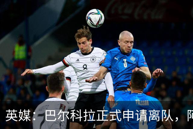 英媒：巴尔科拉正式申请离队，阿森纳利物浦密切关注其动向